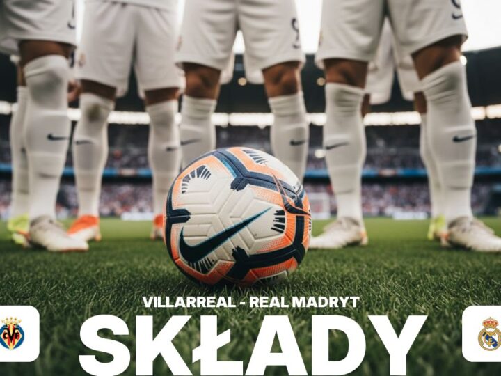 Składy: Villarreal – Real Madryt – kto decyduje o sile ofensywy?