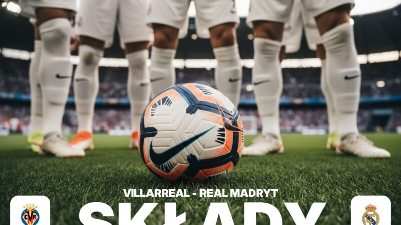 Składy: Villarreal – Real Madryt – kto decyduje o sile ofensywy?